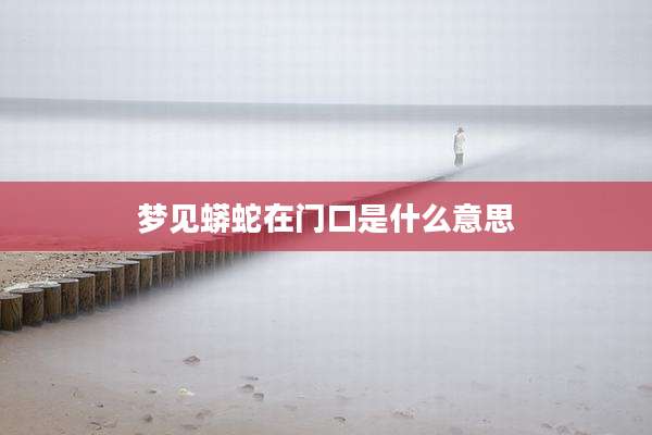 梦见蟒蛇在门口是什么意思