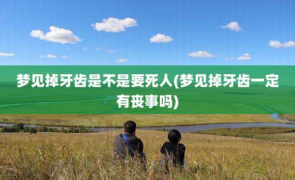 梦见掉牙齿是不是要死人(梦见掉牙齿一定有丧事吗)