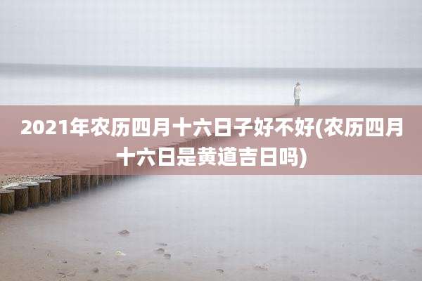 2021年农历四月十六日子好不好(农历四月十六日是黄道吉日吗)