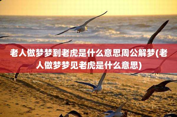 老人做梦梦到老虎是什么意思周公解梦(老人做梦梦见老虎是什么意思)