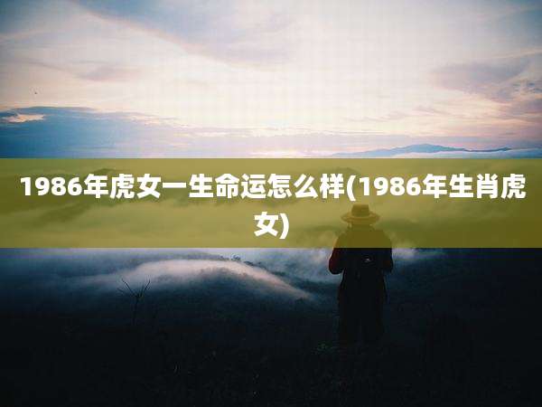 1986年虎女一生命运怎么样(1986年生肖虎女)