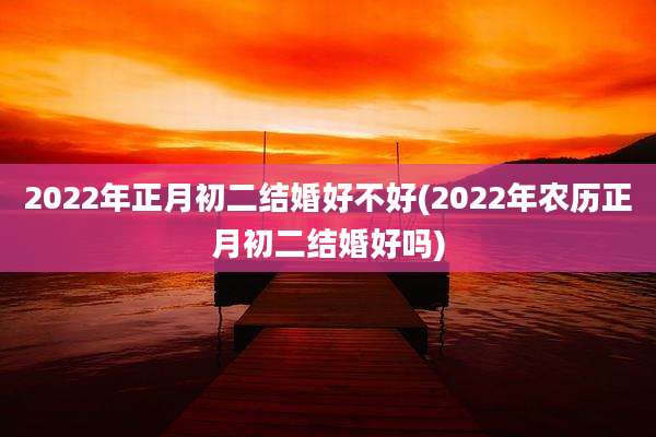 2022年正月初二结婚好不好(2022年农历正月初二结婚好吗)