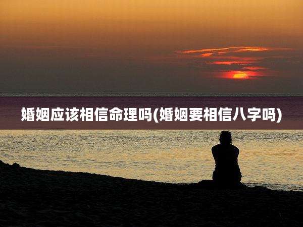 婚姻应该相信命理吗(婚姻要相信八字吗)