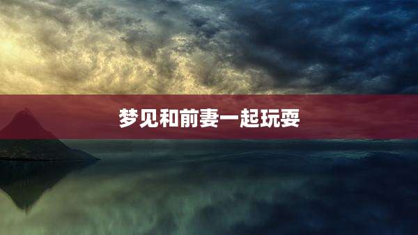 梦见和前妻一起玩耍