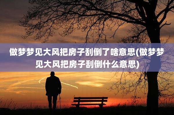 做梦梦见大风把房子刮倒了啥意思(做梦梦见大风把房子刮倒什么意思)