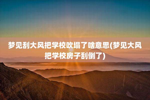 梦见刮大风把学校吹塌了啥意思(梦见大风把学校房子刮倒了)