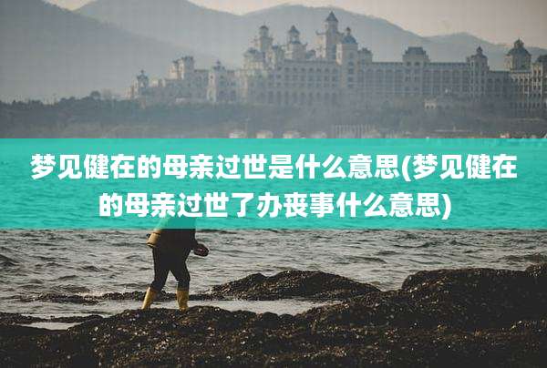 梦见健在的母亲过世是什么意思(梦见健在的母亲过世了办丧事什么意思)