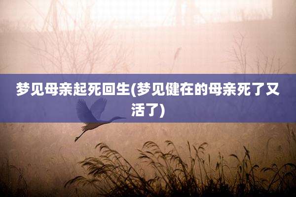 梦见母亲起死回生(梦见健在的母亲死了又活了)