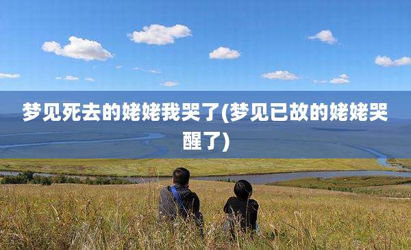 梦见死去的姥姥我哭了(梦见已故的姥姥哭醒了)