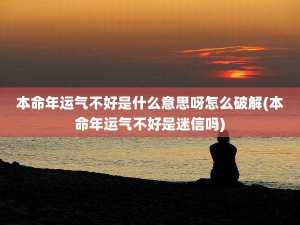 本命年运气不好是什么意思呀怎么破解(本命年运气不好是迷信吗)