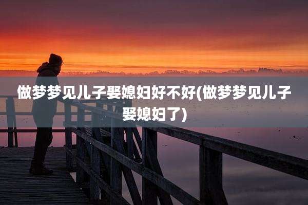 做梦梦见儿子娶媳妇好不好(做梦梦见儿子娶媳妇了)