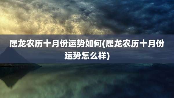 属龙农历十月份运势如何(属龙农历十月份运势怎么样)