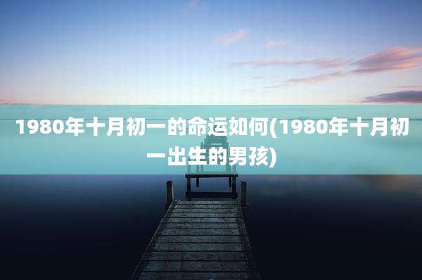 1980年十月初一的命运如何(1980年十月初一出生的男孩)