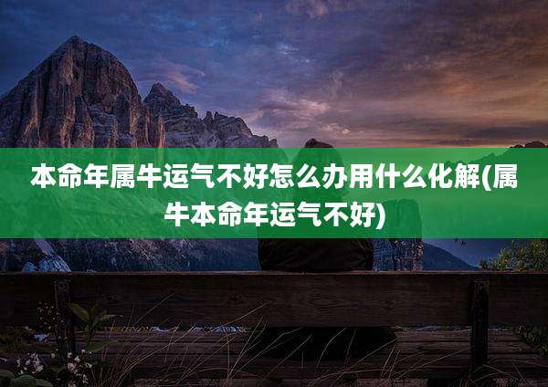 本命年属牛运气不好怎么办用什么化解(属牛本命年运气不好)