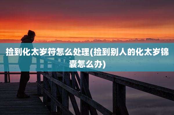 捡到化太岁符怎么处理(捡到别人的化太岁锦囊怎么办)
