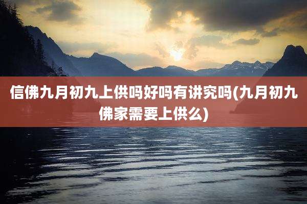 信佛九月初九上供吗好吗有讲究吗(九月初九佛家需要上供么)