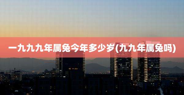 一九九九年属兔今年多少岁(九九年属兔吗)