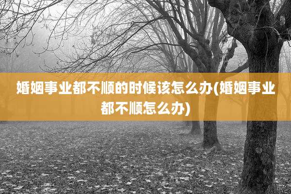 婚姻事业都不顺的时候该怎么办(婚姻事业都不顺怎么办)