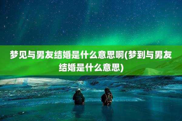 梦见与男友结婚是什么意思啊(梦到与男友结婚是什么意思)