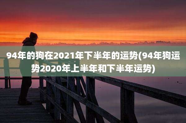 94年的狗在2021年下半年的运势(94年狗运势2020年上半年和下半年运势)