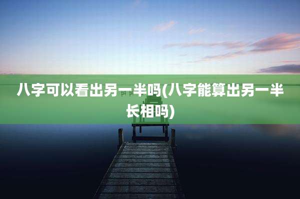 八字可以看出另一半吗(八字能算出另一半长相吗)