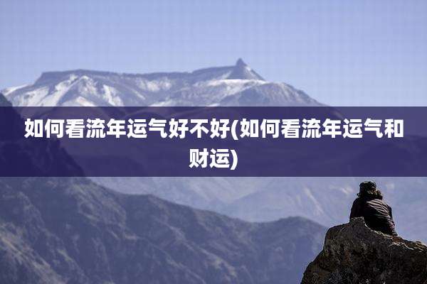 如何看流年运气好不好(如何看流年运气和财运)