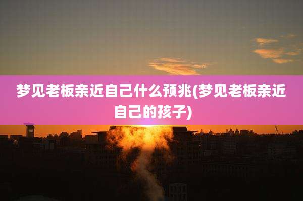 梦见老板亲近自己什么预兆(梦见老板亲近自己的孩子)