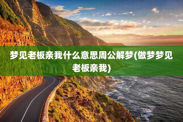 梦见老板亲我什么意思周公解梦(做梦梦见老板亲我)