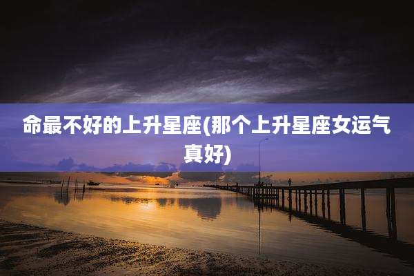 命最不好的上升星座(那个上升星座女运气真好)