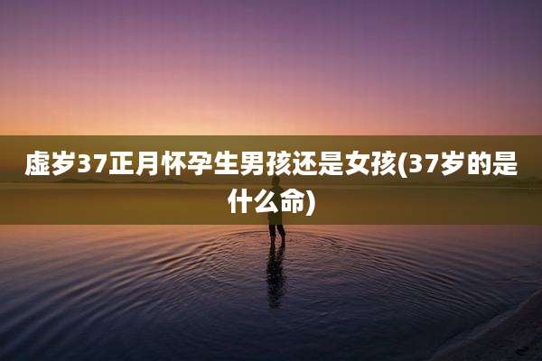 虚岁37正月怀孕生男孩还是女孩(37岁的是什么命)