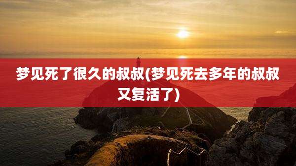 梦见死了很久的叔叔(梦见死去多年的叔叔又复活了)