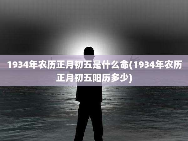1934年农历正月初五是什么命(1934年农历正月初五阳历多少)