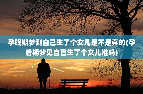 孕晚期梦到自己生了个女儿是不是真的(孕后期梦见自己生了个女儿准吗)