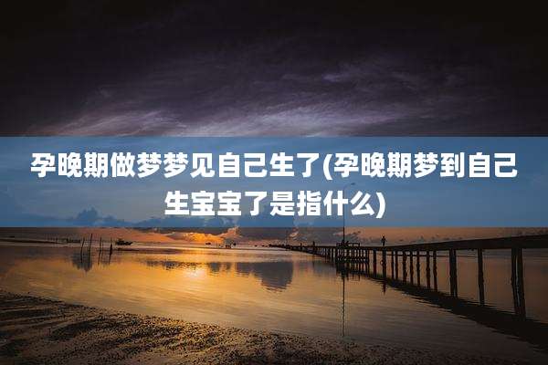 孕晚期做梦梦见自己生了(孕晚期梦到自己生宝宝了是指什么)