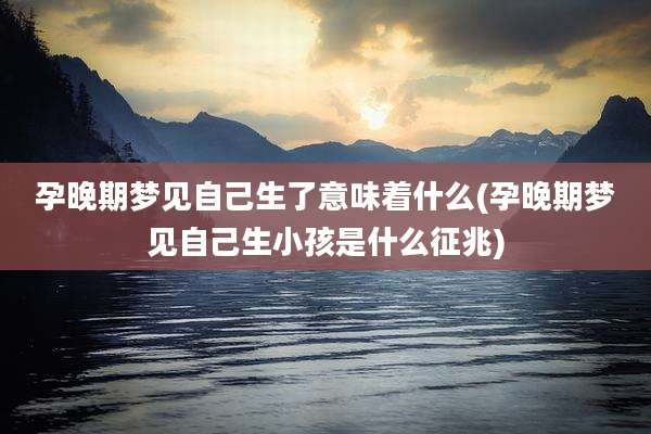 孕晚期梦见自己生了意味着什么(孕晚期梦见自己生小孩是什么征兆)