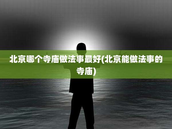 北京哪个寺庙做法事最好(北京能做法事的寺庙)