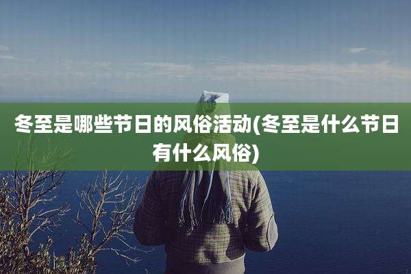 冬至是哪些节日的风俗活动(冬至是什么节日有什么风俗)