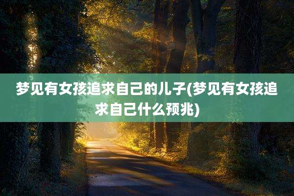 梦见有女孩追求自己的儿子(梦见有女孩追求自己什么预兆)
