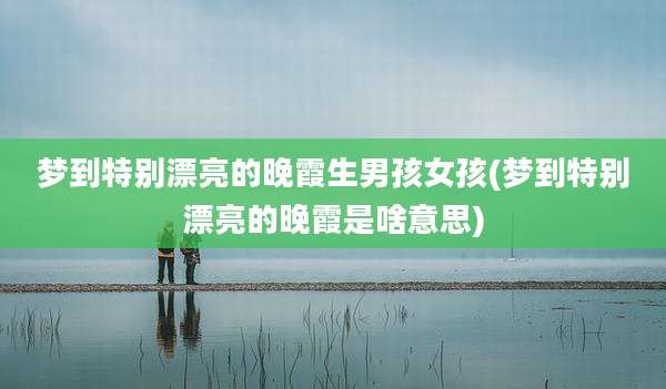 梦到特别漂亮的晚霞生男孩女孩(梦到特别漂亮的晚霞是啥意思)