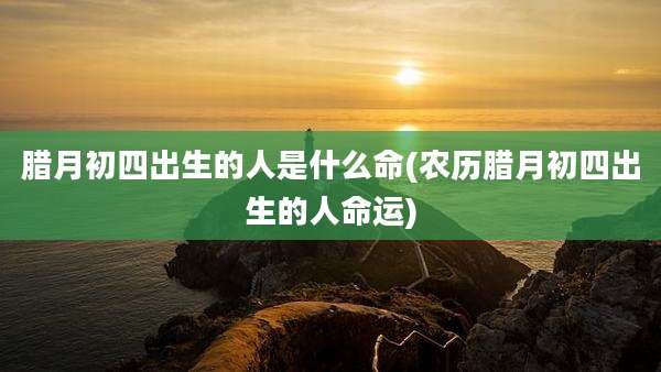 腊月初四出生的人是什么命(农历腊月初四出生的人命运)