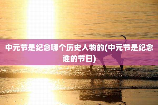 中元节是纪念哪个历史人物的(中元节是纪念谁的节日)