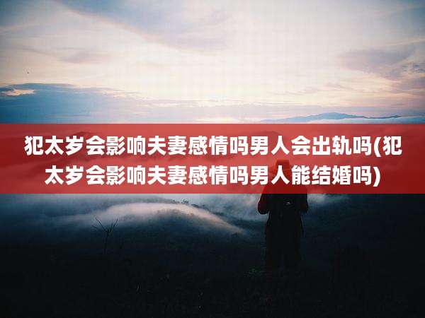 犯太岁会影响夫妻感情吗男人会出轨吗(犯太岁会影响夫妻感情吗男人能结婚吗)