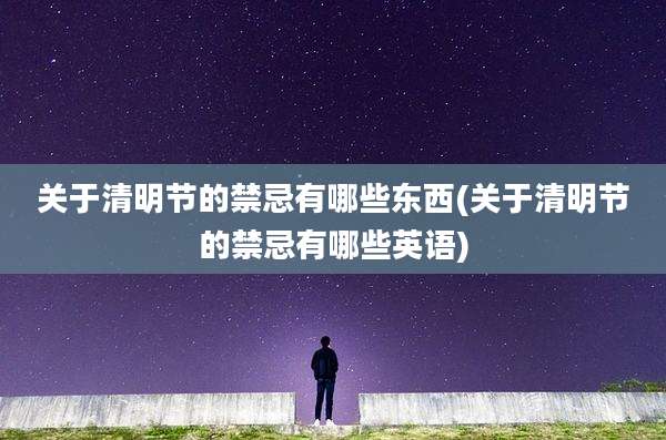 关于清明节的禁忌有哪些东西(关于清明节的禁忌有哪些英语)