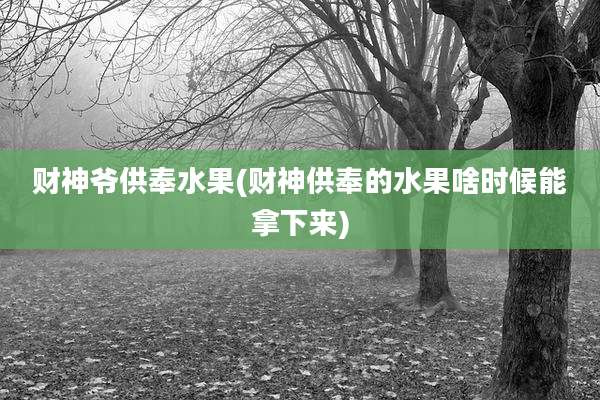 财神爷供奉水果(财神供奉的水果啥时候能拿下来)