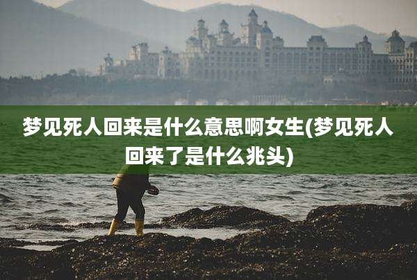 梦见死人回来是什么意思啊女生(梦见死人回来了是什么兆头)