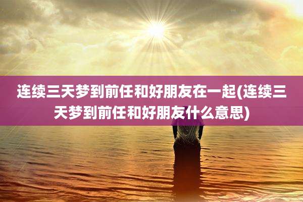 连续三天梦到前任和好朋友在一起(连续三天梦到前任和好朋友什么意思)