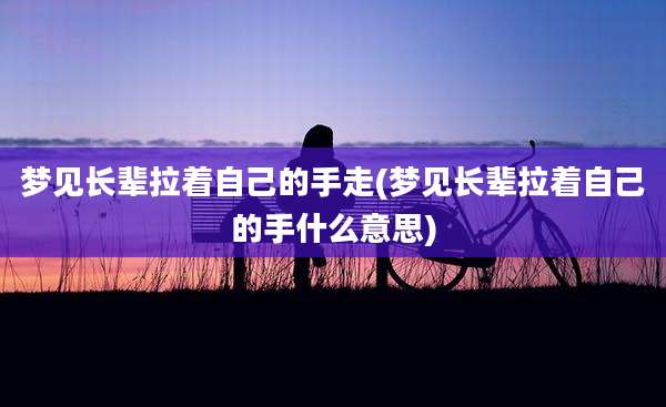 梦见长辈拉着自己的手走(梦见长辈拉着自己的手什么意思)