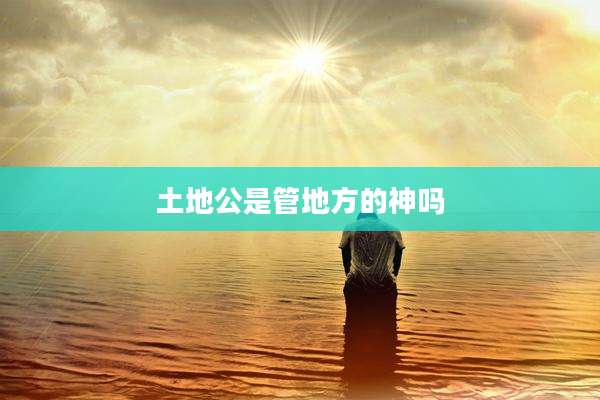 土地公是管地方的神吗