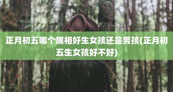 正月初五哪个属相好生女孩还是男孩(正月初五生女孩好不好)