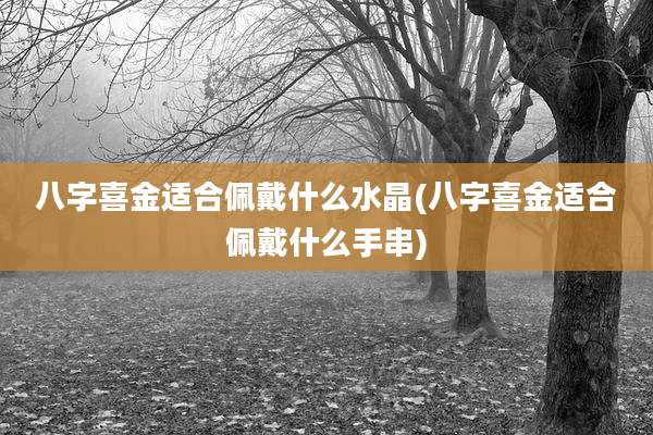 八字喜金适合佩戴什么水晶(八字喜金适合佩戴什么手串)